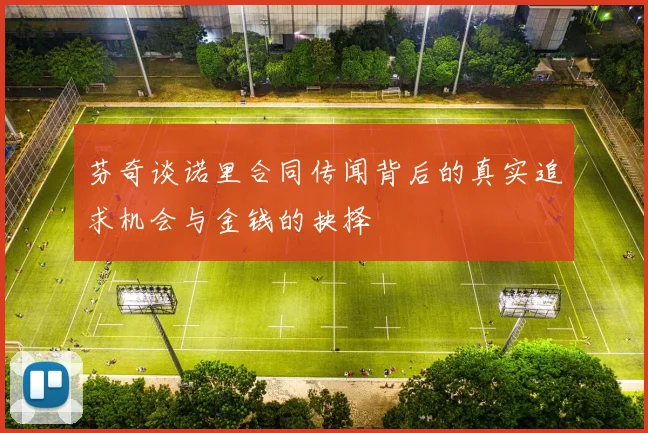 芬奇谈诺里合同传闻背后的真实追求机会与金钱的抉择
