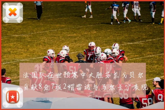 法国队在世预赛中大胜芬兰戈贝尔贡献8分7板2帽雷诺与马尔卡宁表现抢眼