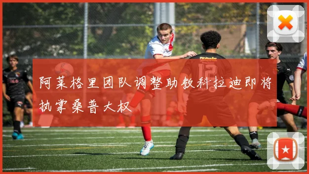 阿莱格里团队调整助教科拉迪即将执掌桑普大权