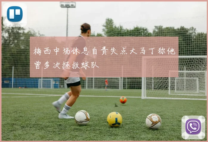 梅西中场休息自责失点大马丁称他曾多次拯救球队