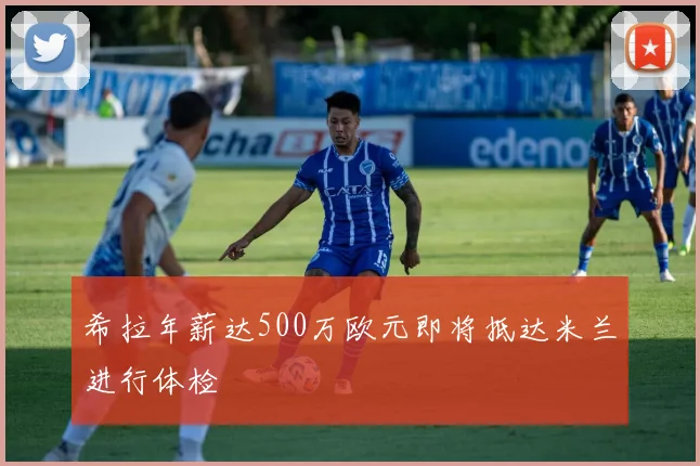 希拉年薪达500万欧元即将抵达米兰进行体检