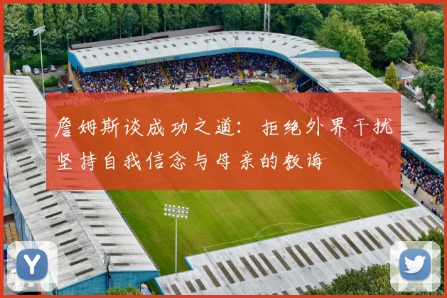 詹姆斯谈成功之道：拒绝外界干扰坚持自我信念与母亲的教诲