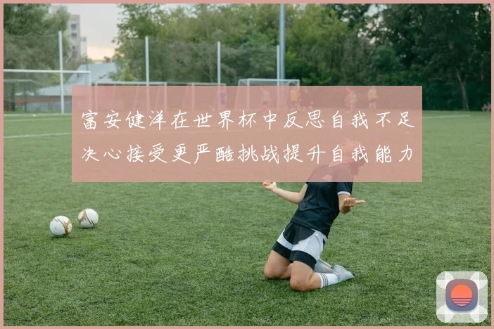 富安健洋在世界杯中反思自我不足决心接受更严酷挑战提升自我能力