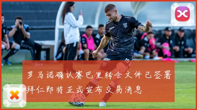 罗马诺确认赛巴里转会文件已签署拜仁即将正式宣布交易消息