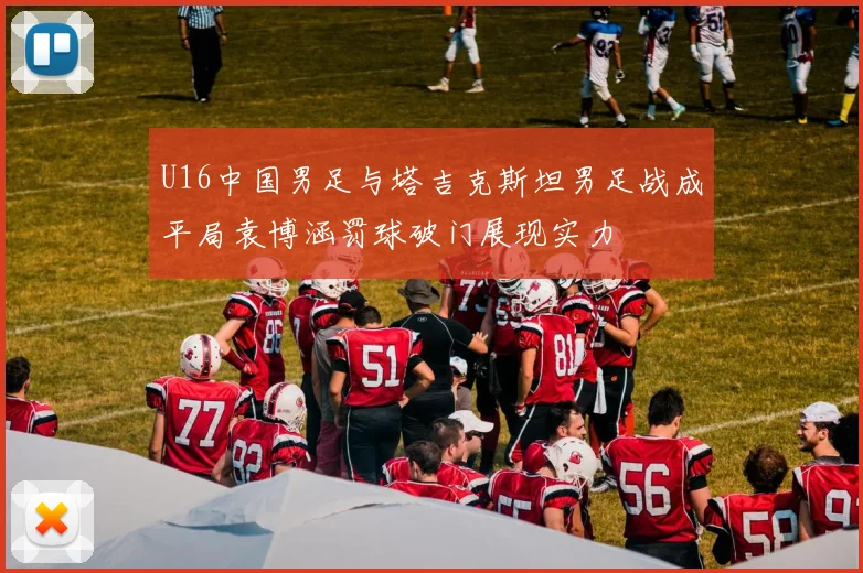 U16中国男足与塔吉克斯坦男足战成平局袁博涵罚球破门展现实力