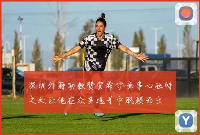 深圳外籍助教赞贺希宁竞争心独特之处让他在众多选手中脱颖而出