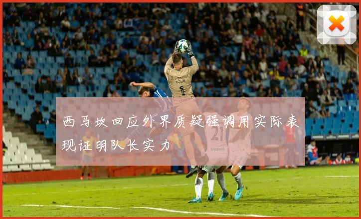 西马坎回应外界质疑强调用实际表现证明队长实力