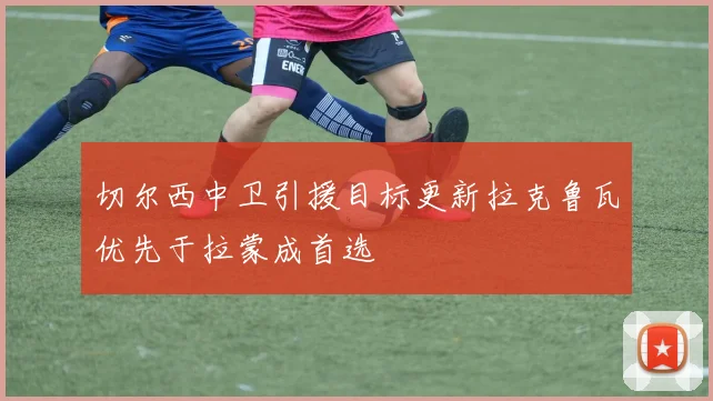 切尔西中卫引援目标更新拉克鲁瓦优先于拉蒙成首选