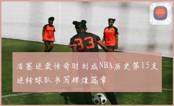 活塞逆袭传奇时刻成NBA历史第15支逆转球队书写辉煌篇章