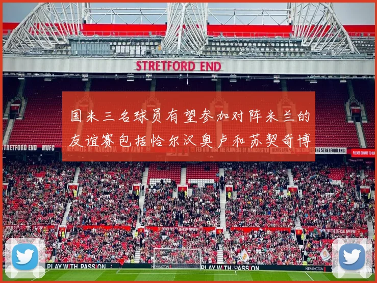 国米三名球员有望参加对阵米兰的友谊赛包括恰尔汉奥卢和苏契奇博尼