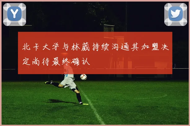 北卡大学与林葳持续沟通其加盟决定尚待最终确认