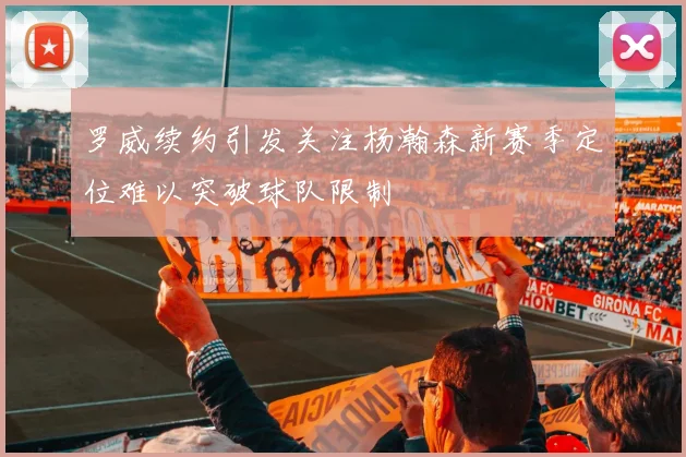 罗威续约引发关注杨瀚森新赛季定位难以突破球队限制
