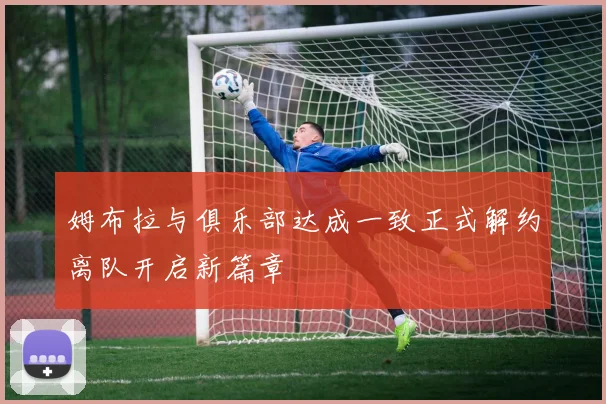 姆布拉与俱乐部达成一致正式解约离队开启新篇章