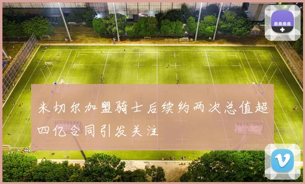 米切尔加盟骑士后续约两次总值超四亿合同引发关注