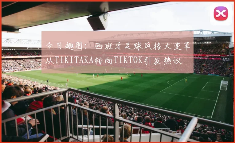 今日趣图：西班牙足球风格大变革从TIKITAKA转向TIKTOK引发热议