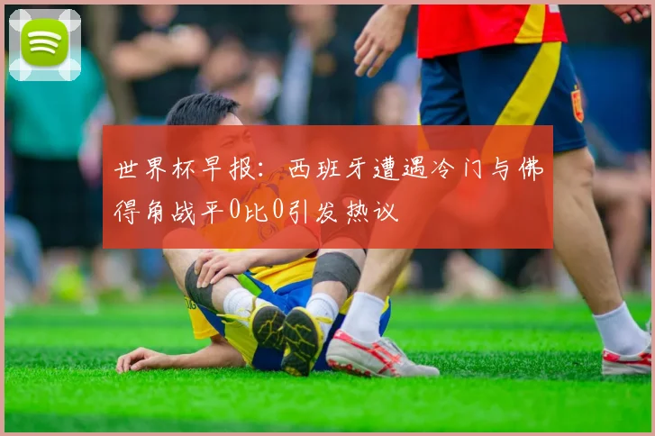 世界杯早报：西班牙遭遇冷门与佛得角战平0比0引发热议