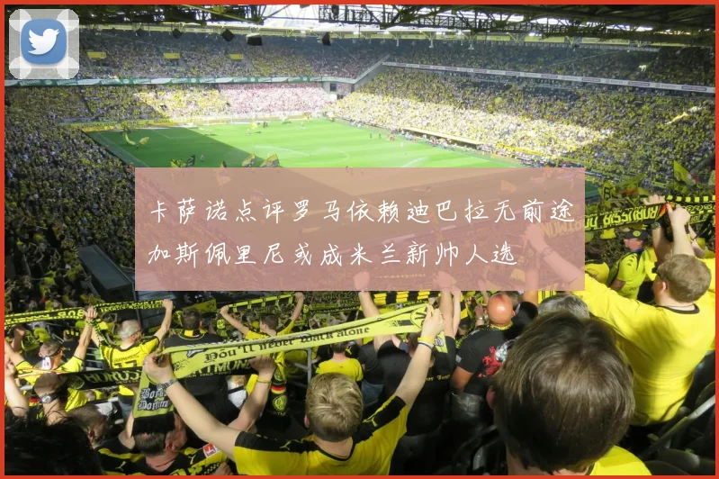 卡萨诺点评罗马依赖迪巴拉无前途加斯佩里尼或成米兰新帅人选