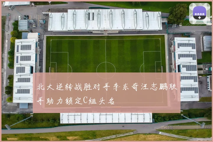 北大逆转战胜对手李东奇汪志鹏联手助力锁定C组头名