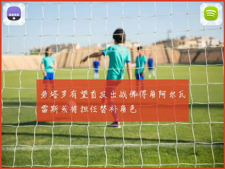劳塔罗有望首发出战佛得角阿尔瓦雷斯或将担任替补角色