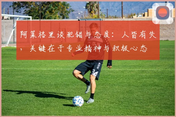 阿莱格里谈犯错与态度：人皆有失，关键在于专业精神与积极心态