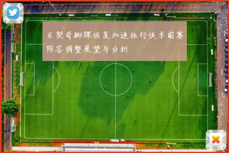 东契奇脚踝恢复加速独行侠季前赛阵容调整展望与分析