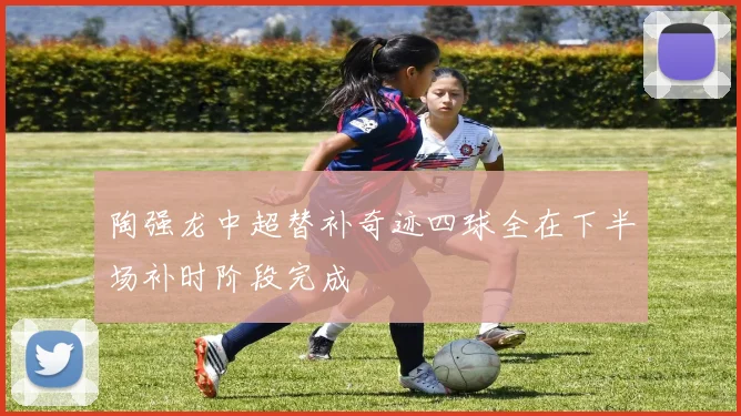 陶强龙中超替补奇迹四球全在下半场补时阶段完成
