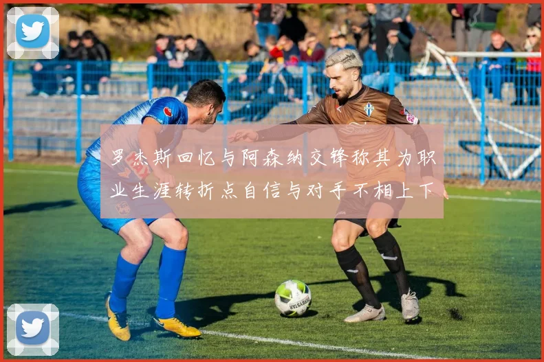 罗杰斯回忆与阿森纳交锋称其为职业生涯转折点自信与对手不相上下